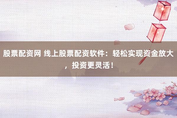 股票配资网 线上股票配资软件：轻松实现资金放大，投资更灵活！