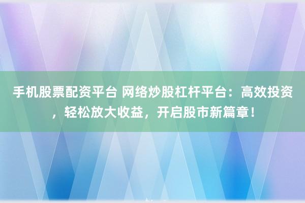 手机股票配资平台 网络炒股杠杆平台：高效投资，轻松放大收益，开启股市新篇章！
