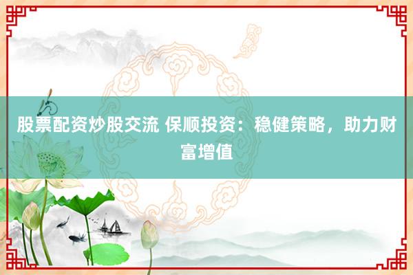 股票配资炒股交流 保顺投资：稳健策略，助力财富增值