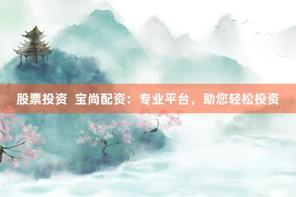股票投资  宝尚配资：专业平台，助您轻松投资