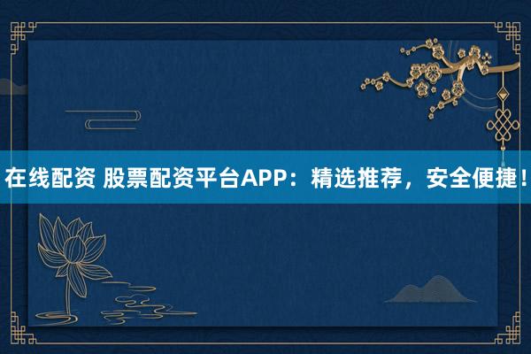 在线配资 股票配资平台APP：精选推荐，安全便捷！
