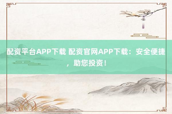 配资平台APP下载 配资官网APP下载：安全便捷，助您投资！