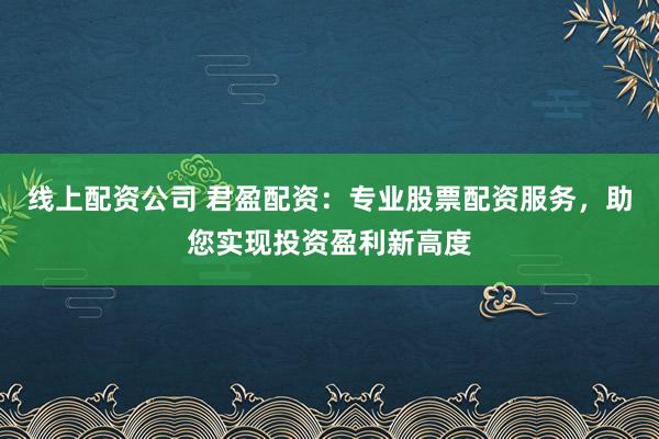 线上配资公司 君盈配资：专业股票配资服务，助您实现投资盈利新高度