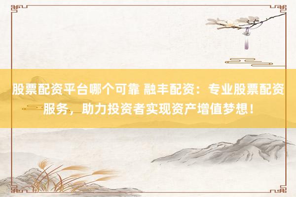 股票配资平台哪个可靠 融丰配资：专业股票配资服务，助力投资者实现资产增值梦想！