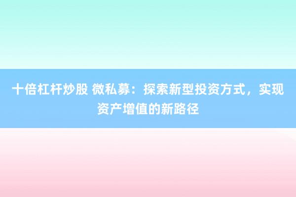 十倍杠杆炒股 微私募：探索新型投资方式，实现资产增值的新路径