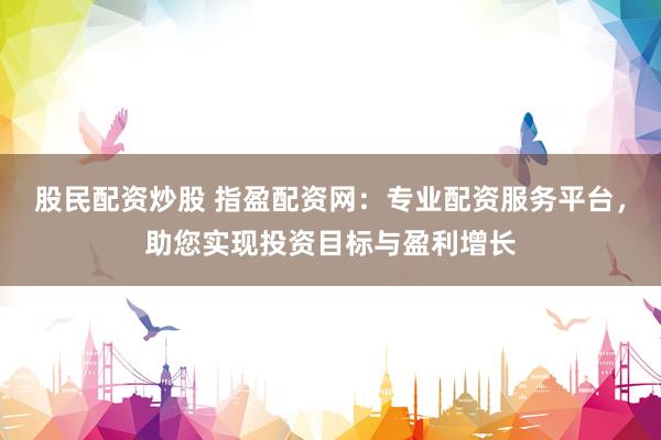 股民配资炒股 指盈配资网：专业配资服务平台，助您实现投资目标与盈利增长