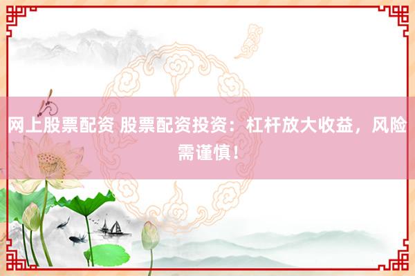 网上股票配资 股票配资投资：杠杆放大收益，风险需谨慎！