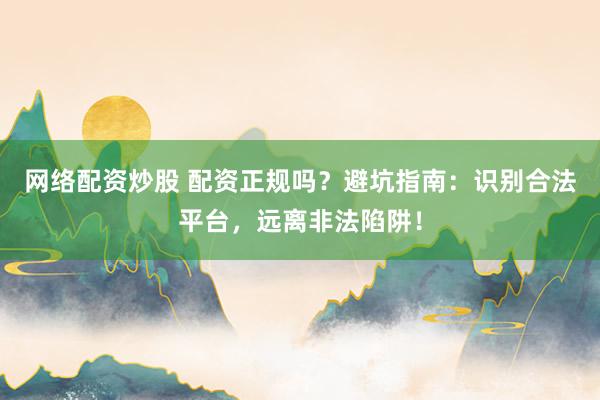 网络配资炒股 配资正规吗？避坑指南：识别合法平台，远离非法陷阱！