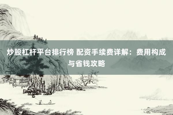 炒股杠杆平台排行榜 配资手续费详解：费用构成与省钱攻略