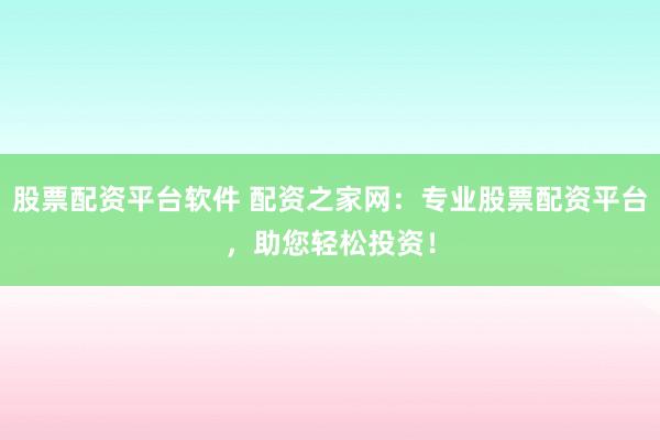 股票配资平台软件 配资之家网：专业股票配资平台，助您轻松投资！
