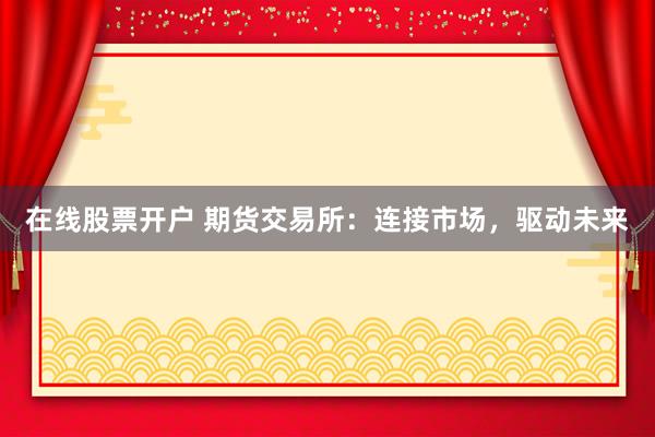 在线股票开户 期货交易所：连接市场，驱动未来