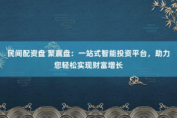 民间配资盘 聚赢盘：一站式智能投资平台，助力您轻松实现财富增长