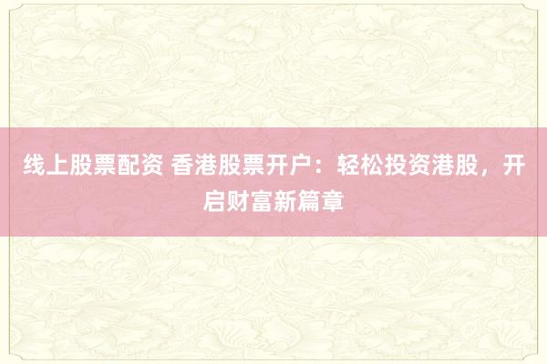 线上股票配资 香港股票开户：轻松投资港股，开启财富新篇章