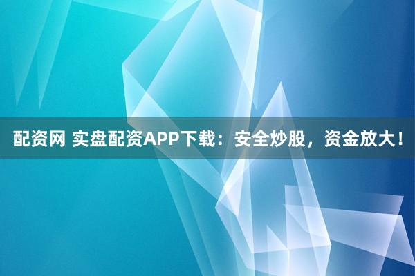 配资网 实盘配资APP下载：安全炒股，资金放大！