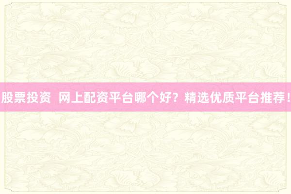 股票投资  网上配资平台哪个好？精选优质平台推荐！