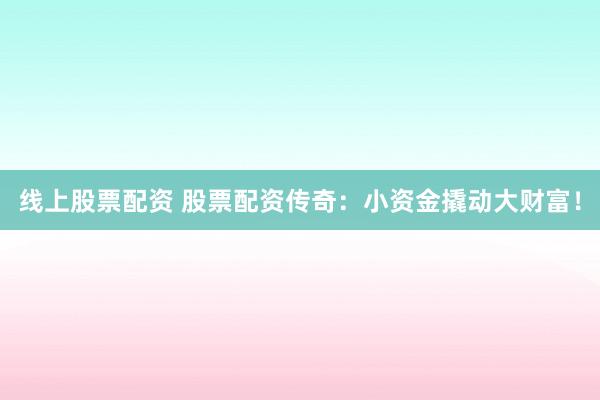 线上股票配资 股票配资传奇：小资金撬动大财富！