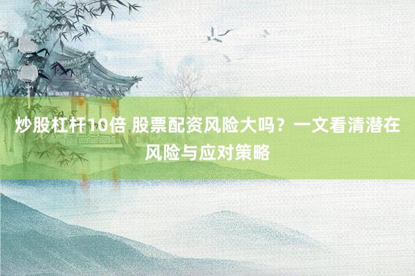 炒股杠杆10倍 股票配资风险大吗？一文看清潜在风险与应对策略