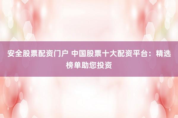 安全股票配资门户 中国股票十大配资平台：精选榜单助您投资