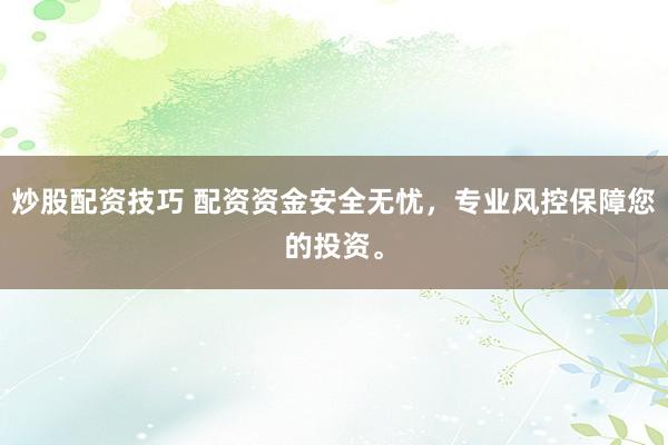 炒股配资技巧 配资资金安全无忧，专业风控保障您的投资。