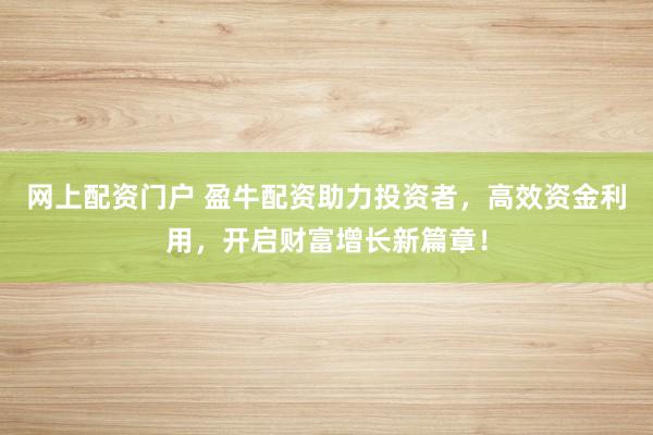 网上配资门户 盈牛配资助力投资者，高效资金利用，开启财富增长新篇章！
