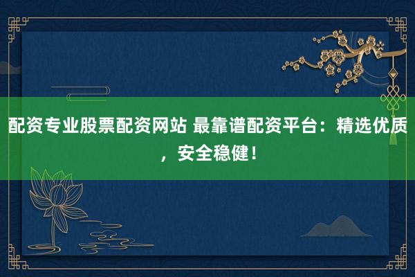 配资专业股票配资网站 最靠谱配资平台：精选优质，安全稳健！