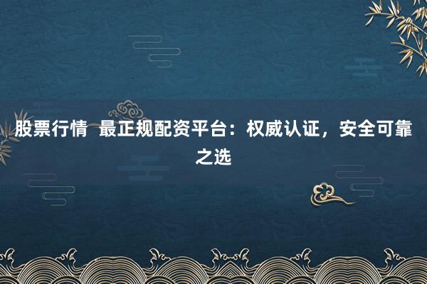 股票行情  最正规配资平台：权威认证，安全可靠之选