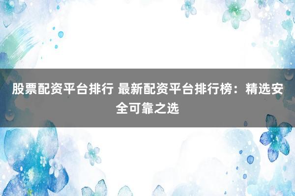 股票配资平台排行 最新配资平台排行榜：精选安全可靠之选