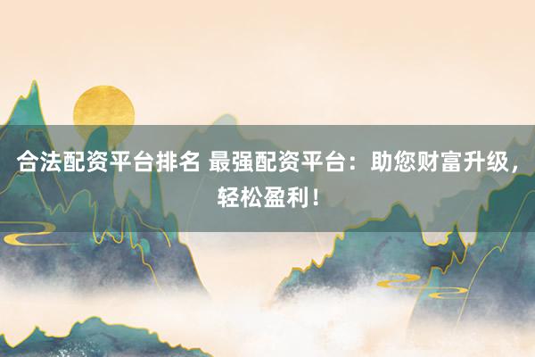 合法配资平台排名 最强配资平台：助您财富升级，轻松盈利！