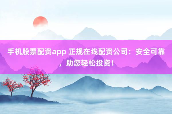 手机股票配资app 正规在线配资公司：安全可靠，助您轻松投资！