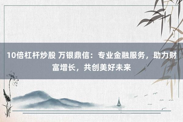 10倍杠杆炒股 万银鼎信：专业金融服务，助力财富增长，共创美好未来