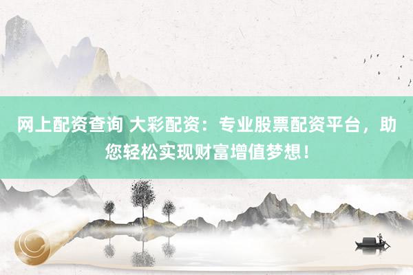 网上配资查询 大彩配资：专业股票配资平台，助您轻松实现财富增值梦想！