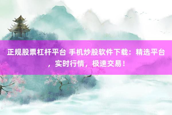 正规股票杠杆平台 手机炒股软件下载：精选平台，实时行情，极速交易！