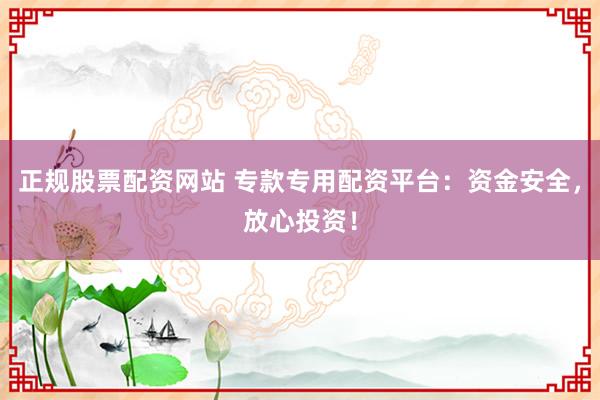 正规股票配资网站 专款专用配资平台：资金安全，放心投资！