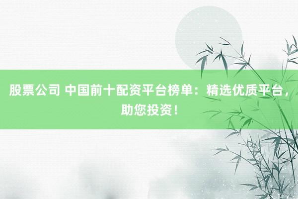 股票公司 中国前十配资平台榜单：精选优质平台，助您投资！