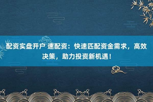 配资实盘开户 速配资：快速匹配资金需求，高效决策，助力投资新机遇！