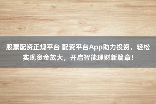 股票配资正规平台 配资平台App助力投资，轻松实现资金放大，开启智能理财新篇章！