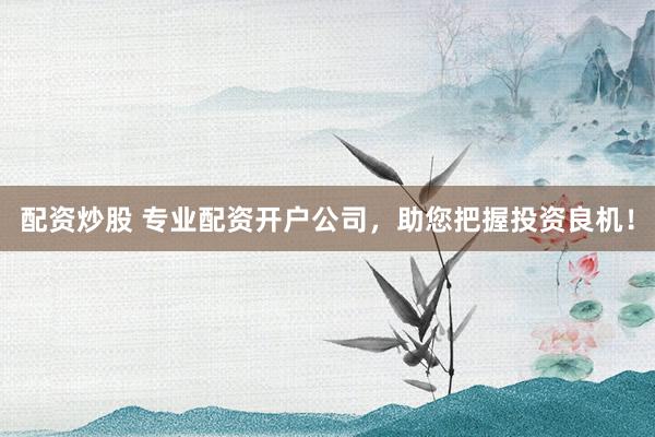 配资炒股 专业配资开户公司，助您把握投资良机！