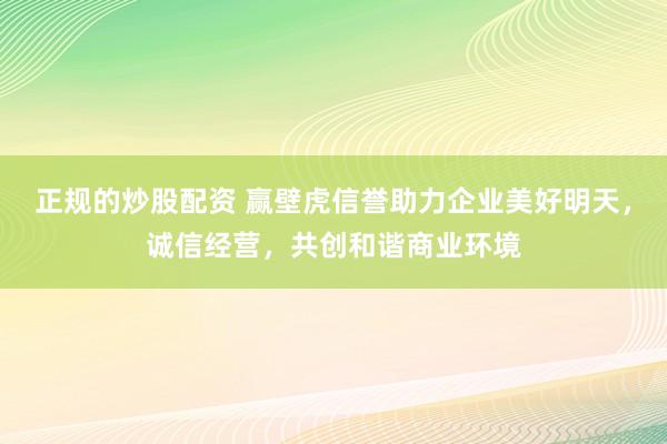 正规的炒股配资 赢壁虎信誉助力企业美好明天，诚信经营，共创和谐商业环境