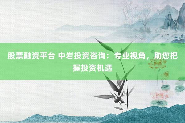 股票融资平台 中岩投资咨询：专业视角，助您把握投资机遇