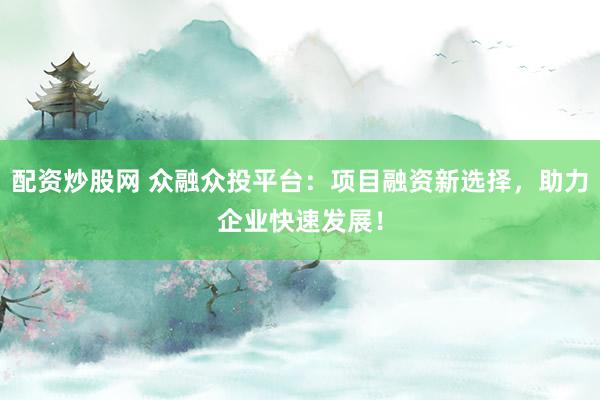 配资炒股网 众融众投平台：项目融资新选择，助力企业快速发展！