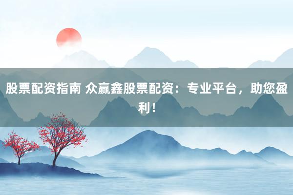 股票配资指南 众赢鑫股票配资：专业平台，助您盈利！