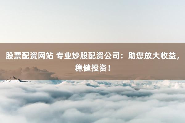 股票配资网站 专业炒股配资公司：助您放大收益，稳健投资！