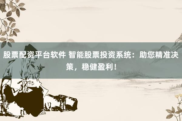 股票配资平台软件 智能股票投资系统：助您精准决策，稳健盈利！