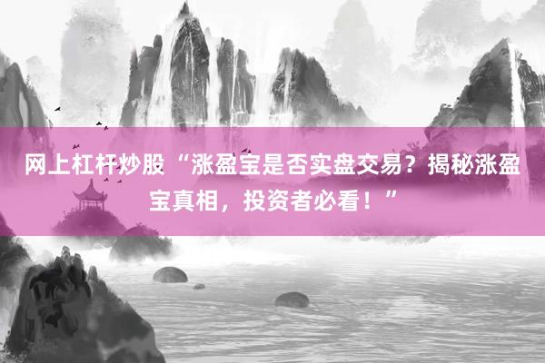 网上杠杆炒股 “涨盈宝是否实盘交易？揭秘涨盈宝真相，投资者必看！”