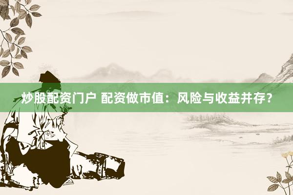 炒股配资门户 配资做市值：风险与收益并存？