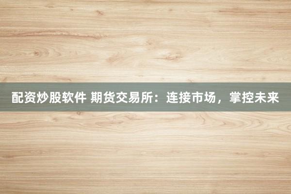 配资炒股软件 期货交易所：连接市场，掌控未来