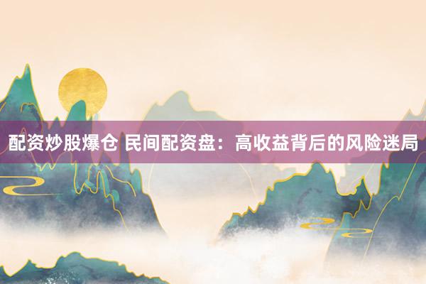配资炒股爆仓 民间配资盘：高收益背后的风险迷局