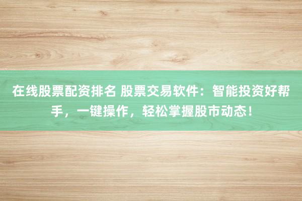 在线股票配资排名 股票交易软件：智能投资好帮手，一键操作，轻松掌握股市动态！