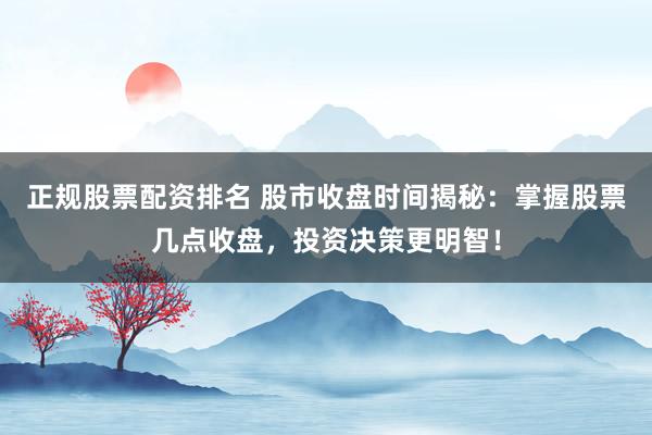 正规股票配资排名 股市收盘时间揭秘：掌握股票几点收盘，投资决策更明智！