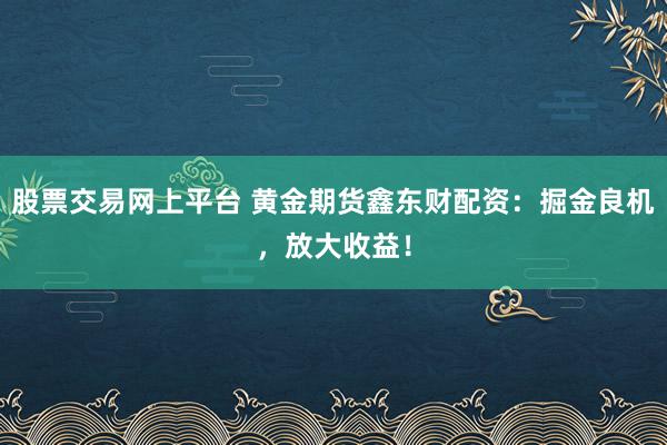 股票交易网上平台 黄金期货鑫东财配资：掘金良机，放大收益！